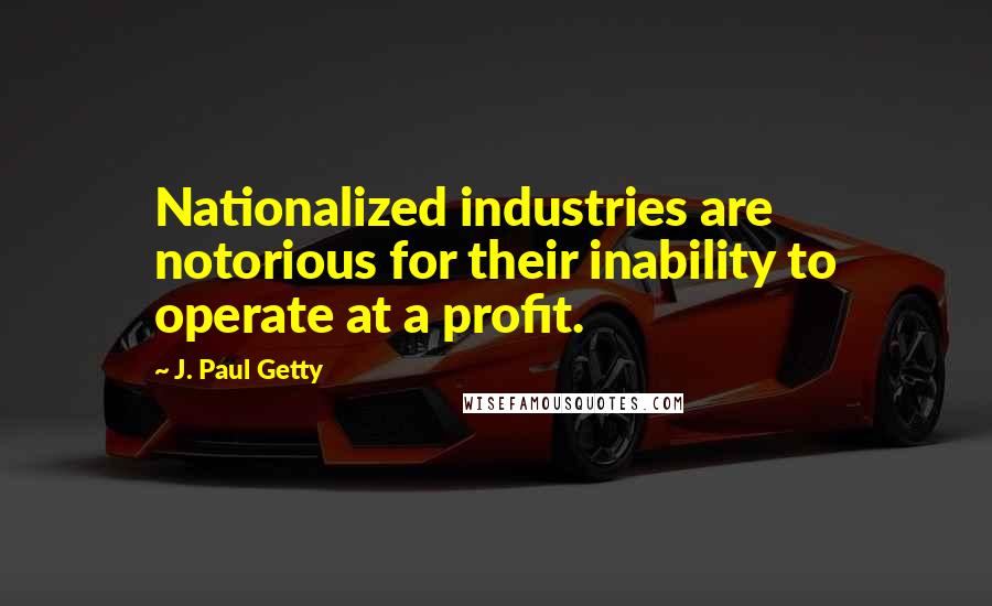 J. Paul Getty Quotes: Nationalized industries are notorious for their inability to operate at a profit.