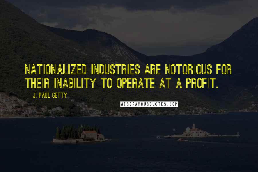 J. Paul Getty Quotes: Nationalized industries are notorious for their inability to operate at a profit.