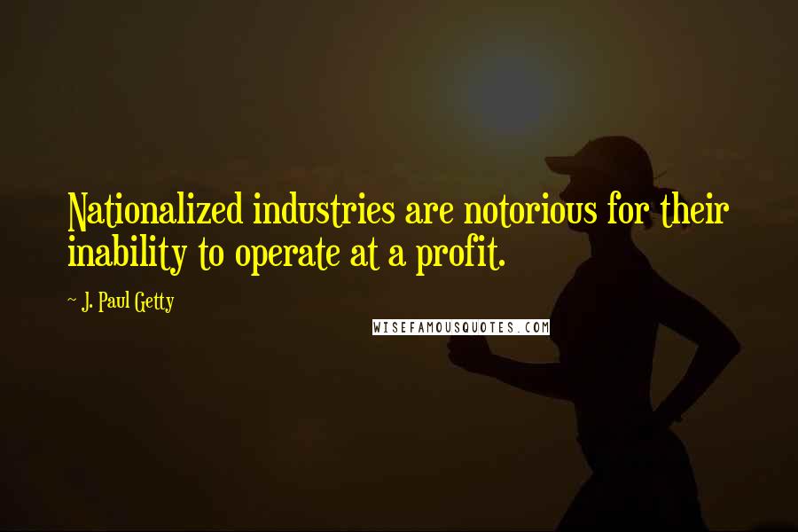 J. Paul Getty Quotes: Nationalized industries are notorious for their inability to operate at a profit.