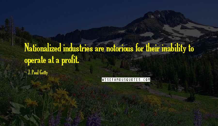 J. Paul Getty Quotes: Nationalized industries are notorious for their inability to operate at a profit.