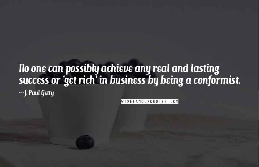 J. Paul Getty Quotes: No one can possibly achieve any real and lasting success or 'get rich' in business by being a conformist.