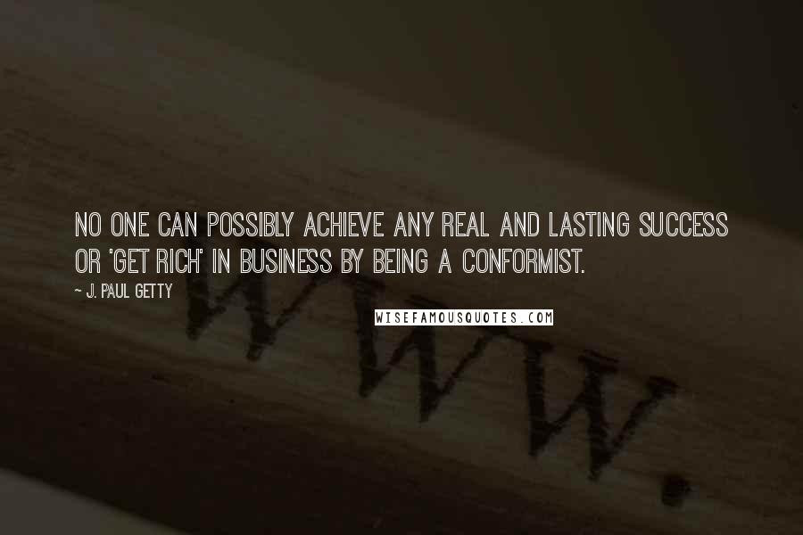 J. Paul Getty Quotes: No one can possibly achieve any real and lasting success or 'get rich' in business by being a conformist.