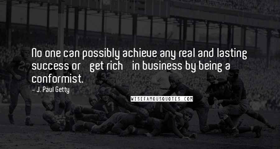 J. Paul Getty Quotes: No one can possibly achieve any real and lasting success or 'get rich' in business by being a conformist.