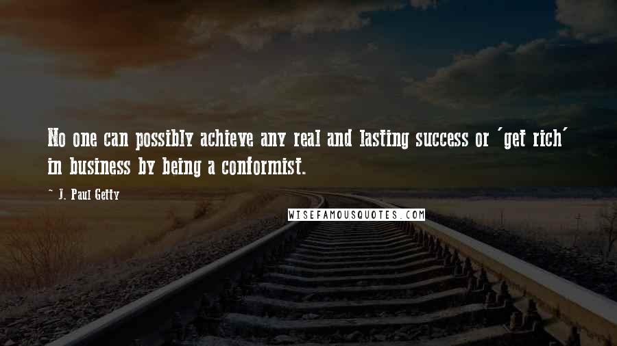 J. Paul Getty Quotes: No one can possibly achieve any real and lasting success or 'get rich' in business by being a conformist.