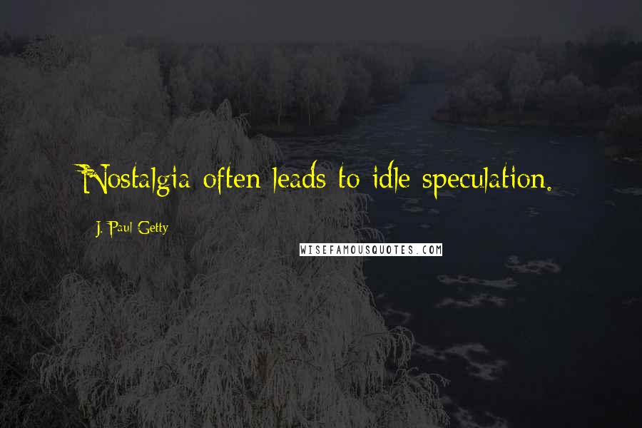 J. Paul Getty Quotes: Nostalgia often leads to idle speculation.