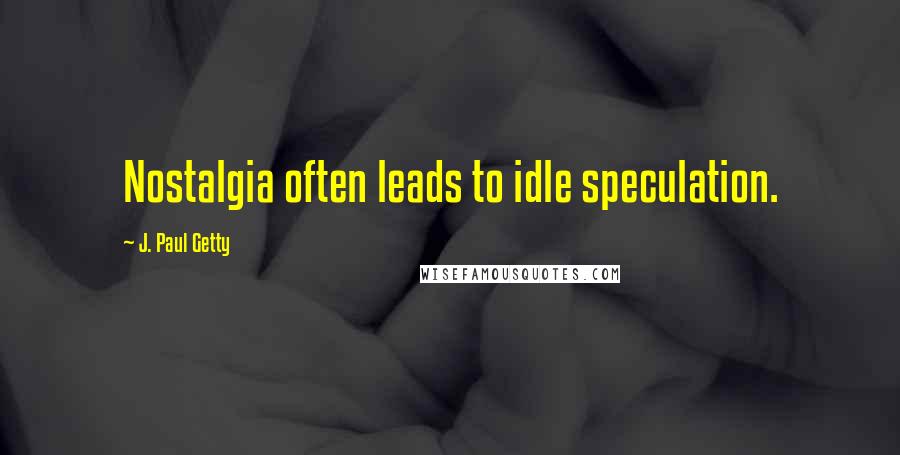 J. Paul Getty Quotes: Nostalgia often leads to idle speculation.