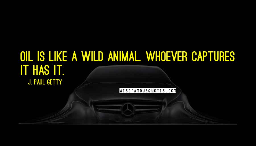 J. Paul Getty Quotes: Oil is like a wild animal. Whoever captures it has it.