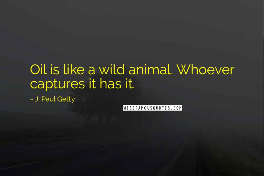 J. Paul Getty Quotes: Oil is like a wild animal. Whoever captures it has it.
