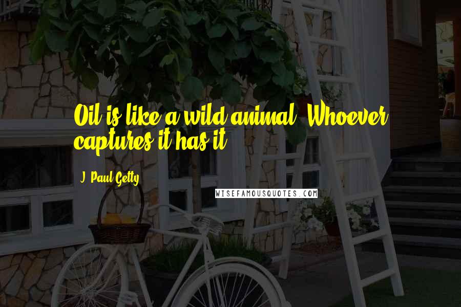 J. Paul Getty Quotes: Oil is like a wild animal. Whoever captures it has it.