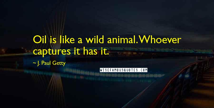 J. Paul Getty Quotes: Oil is like a wild animal. Whoever captures it has it.