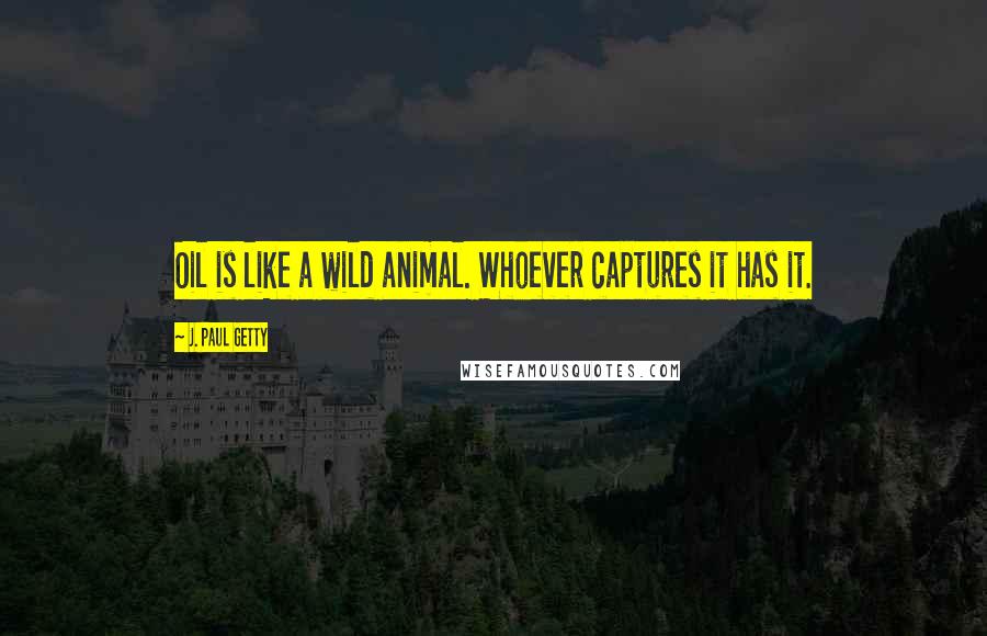 J. Paul Getty Quotes: Oil is like a wild animal. Whoever captures it has it.