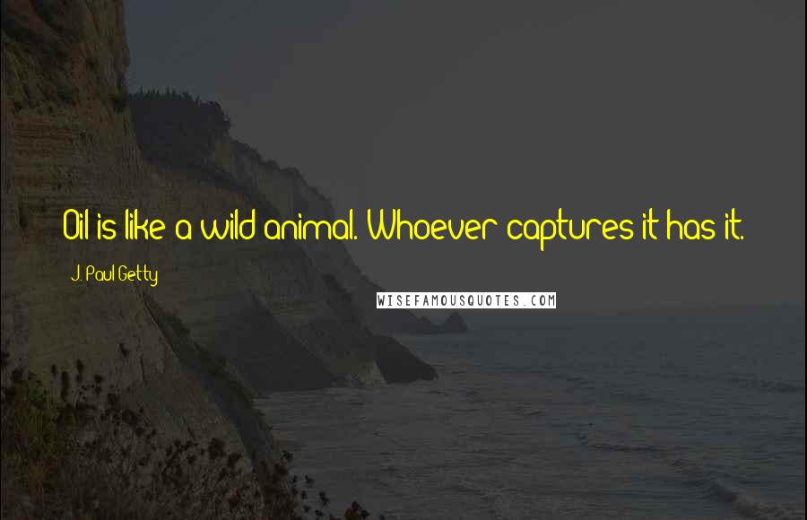 J. Paul Getty Quotes: Oil is like a wild animal. Whoever captures it has it.