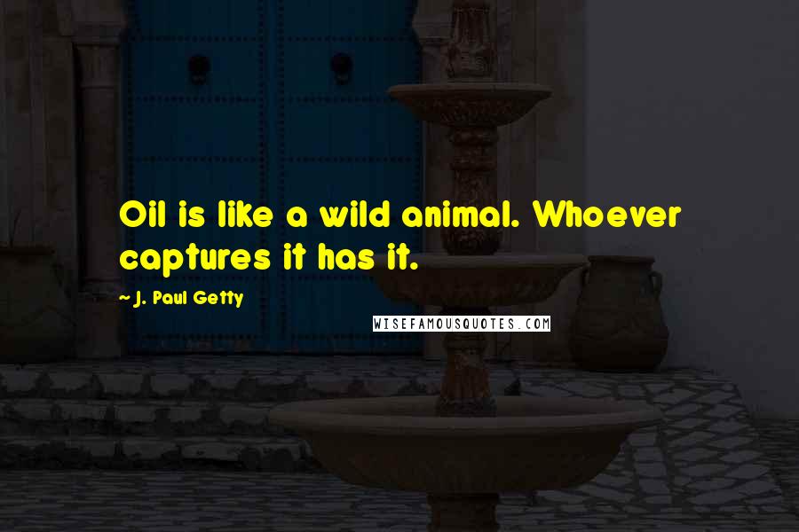 J. Paul Getty Quotes: Oil is like a wild animal. Whoever captures it has it.