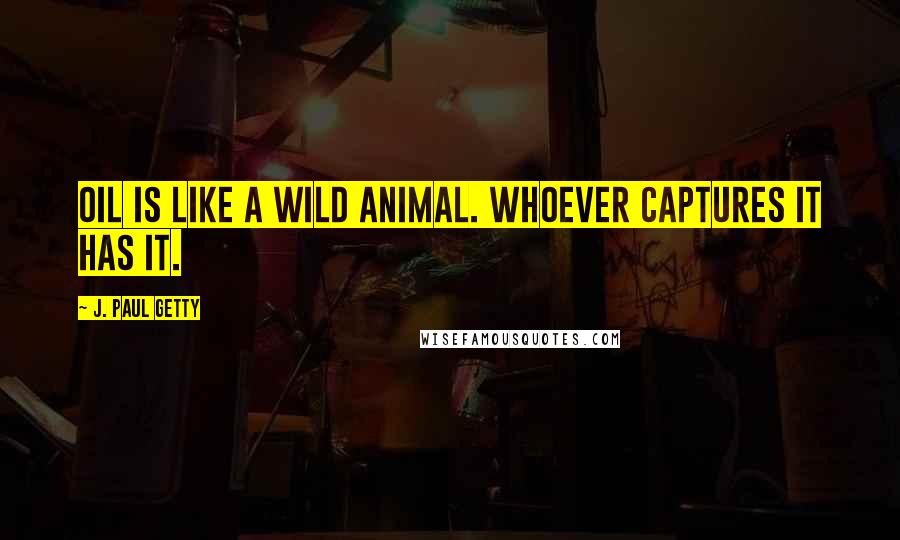 J. Paul Getty Quotes: Oil is like a wild animal. Whoever captures it has it.