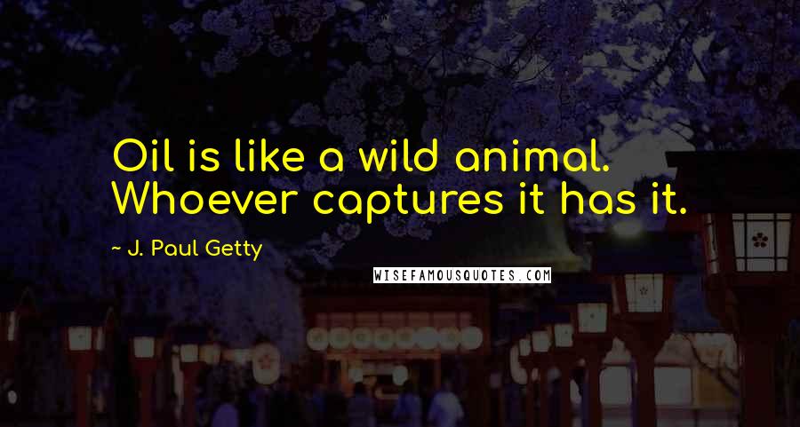J. Paul Getty Quotes: Oil is like a wild animal. Whoever captures it has it.