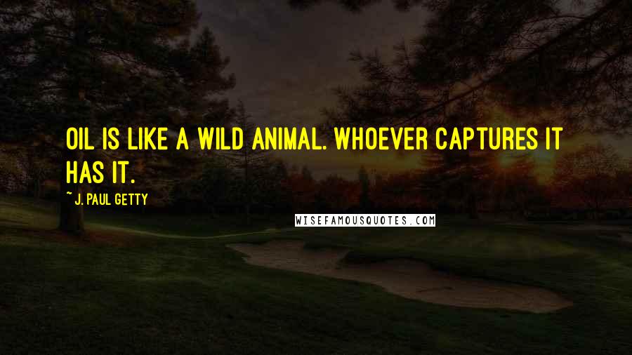 J. Paul Getty Quotes: Oil is like a wild animal. Whoever captures it has it.