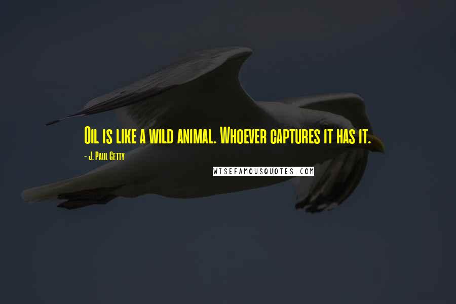 J. Paul Getty Quotes: Oil is like a wild animal. Whoever captures it has it.