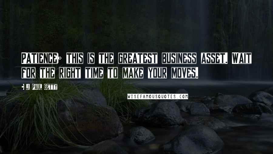 J. Paul Getty Quotes: Patience; this is the greatest business asset. Wait for the right time to make your moves.