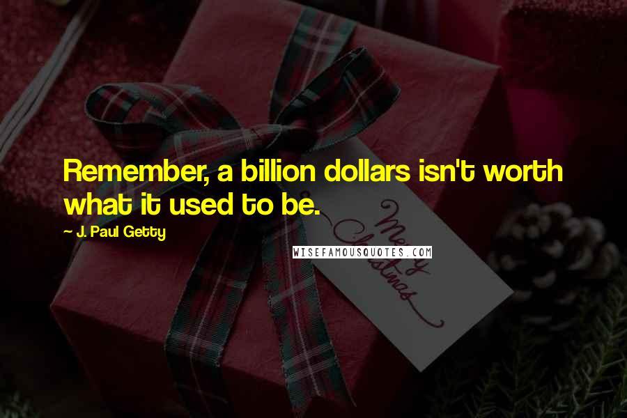 J. Paul Getty Quotes: Remember, a billion dollars isn't worth what it used to be.