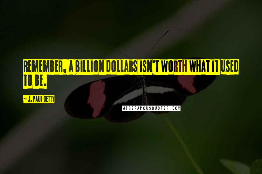 J. Paul Getty Quotes: Remember, a billion dollars isn't worth what it used to be.