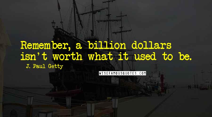 J. Paul Getty Quotes: Remember, a billion dollars isn't worth what it used to be.