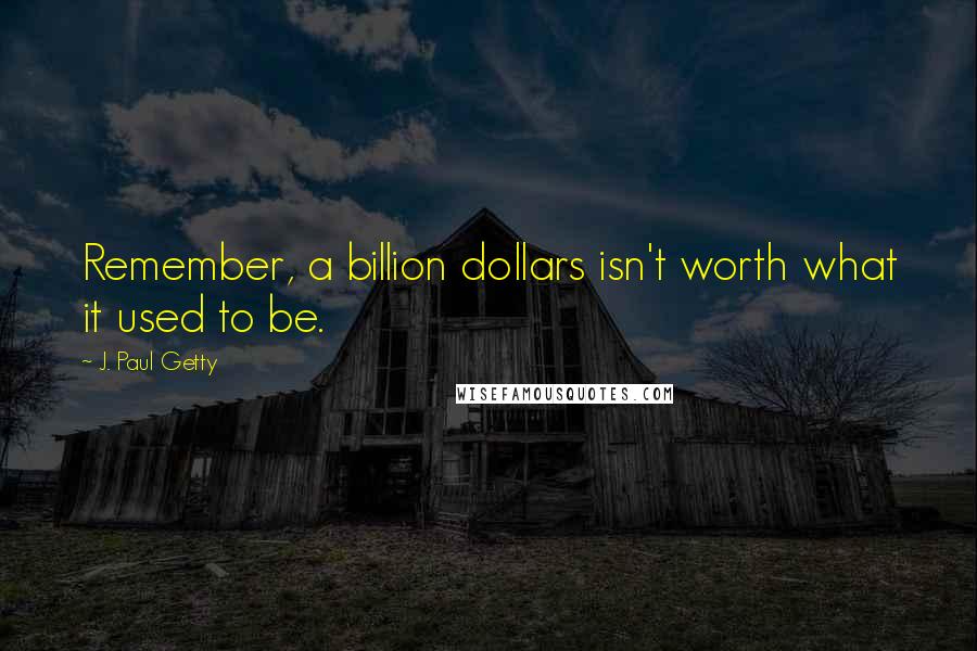 J. Paul Getty Quotes: Remember, a billion dollars isn't worth what it used to be.