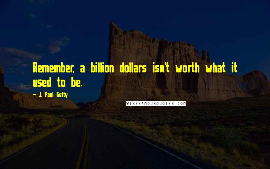 J. Paul Getty Quotes: Remember, a billion dollars isn't worth what it used to be.