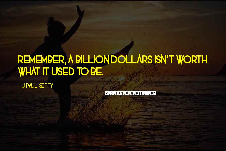 J. Paul Getty Quotes: Remember, a billion dollars isn't worth what it used to be.