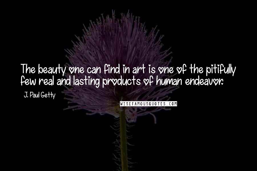 J. Paul Getty Quotes: The beauty one can find in art is one of the pitifully few real and lasting products of human endeavor.