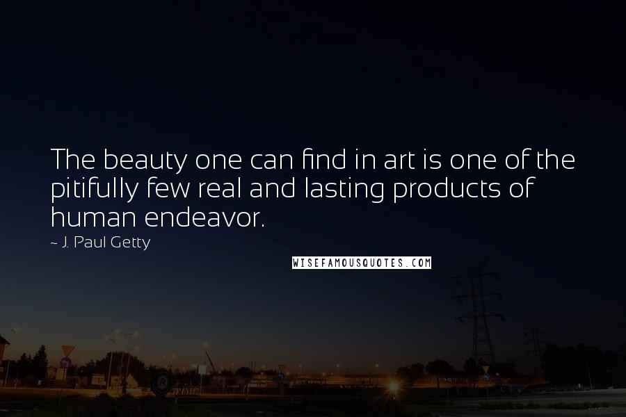 J. Paul Getty Quotes: The beauty one can find in art is one of the pitifully few real and lasting products of human endeavor.