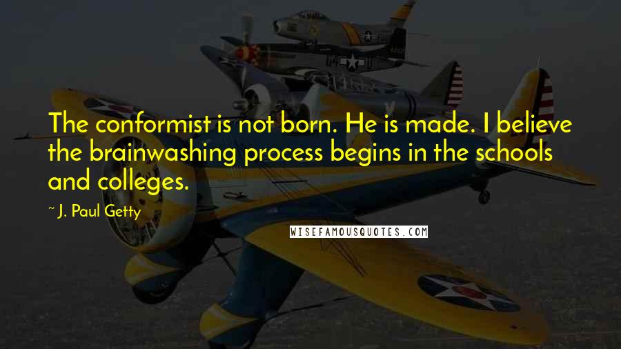 J. Paul Getty Quotes: The conformist is not born. He is made. I believe the brainwashing process begins in the schools and colleges.