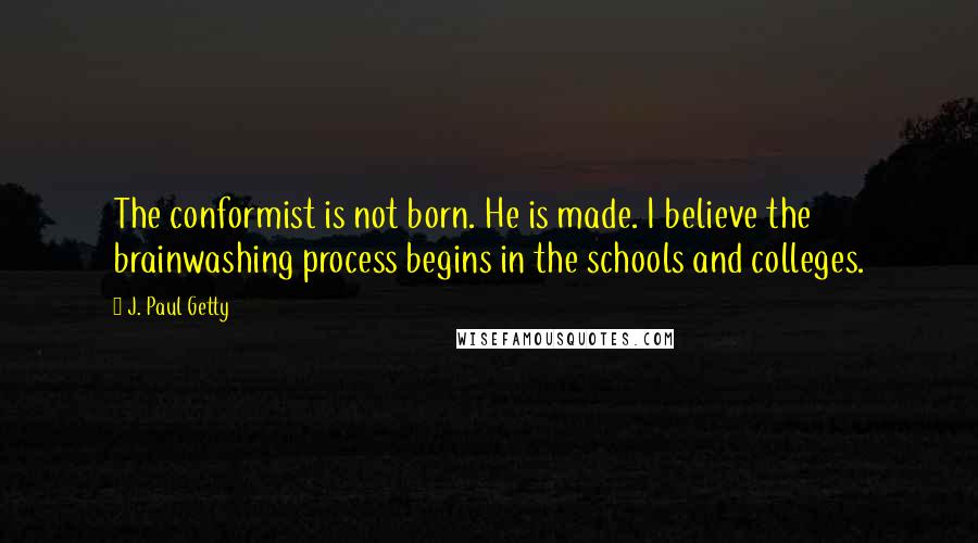 J. Paul Getty Quotes: The conformist is not born. He is made. I believe the brainwashing process begins in the schools and colleges.