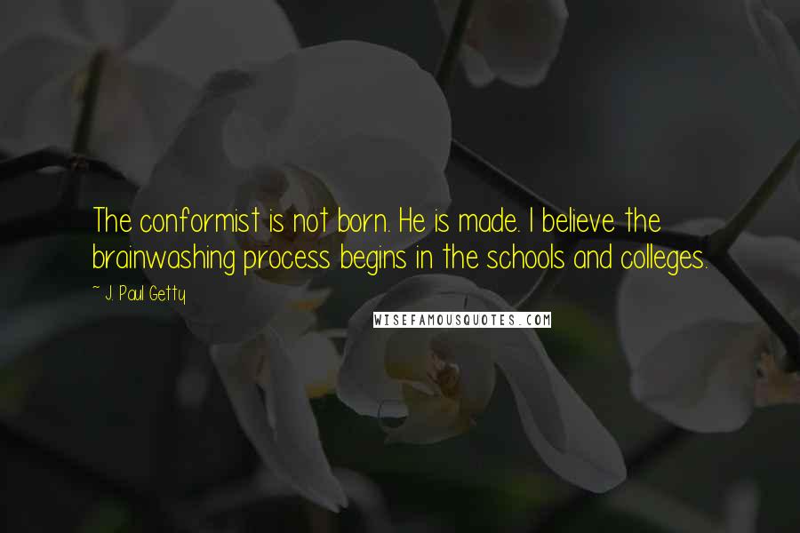 J. Paul Getty Quotes: The conformist is not born. He is made. I believe the brainwashing process begins in the schools and colleges.