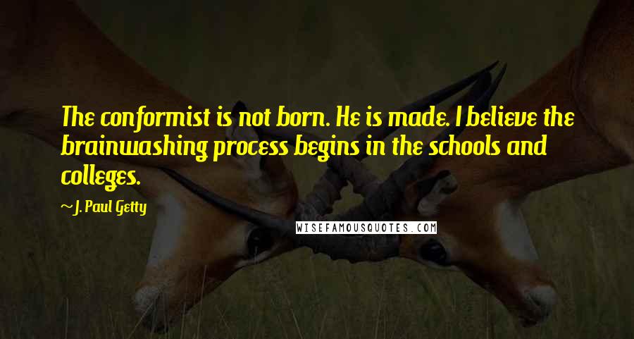 J. Paul Getty Quotes: The conformist is not born. He is made. I believe the brainwashing process begins in the schools and colleges.