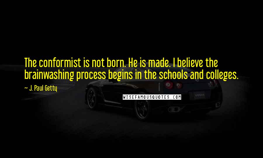 J. Paul Getty Quotes: The conformist is not born. He is made. I believe the brainwashing process begins in the schools and colleges.