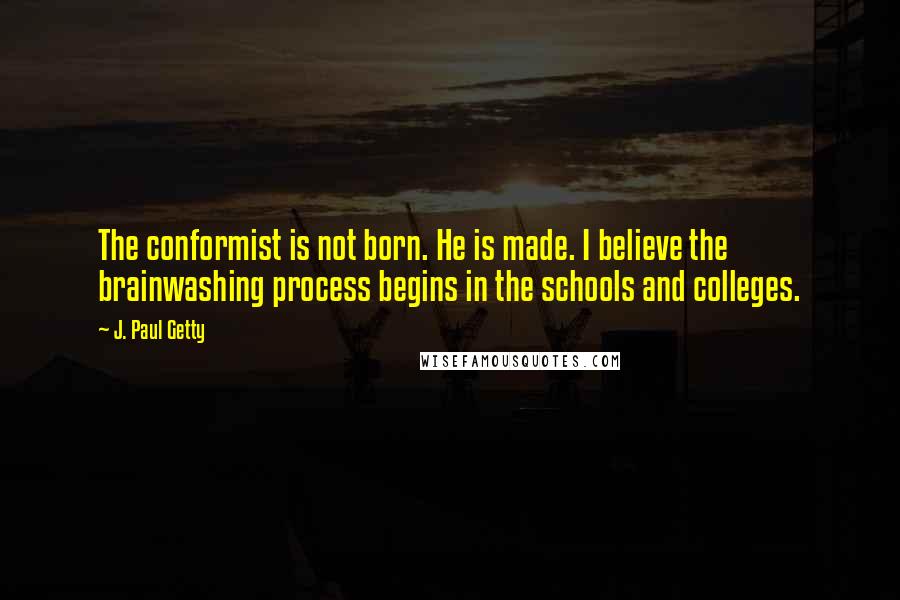 J. Paul Getty Quotes: The conformist is not born. He is made. I believe the brainwashing process begins in the schools and colleges.