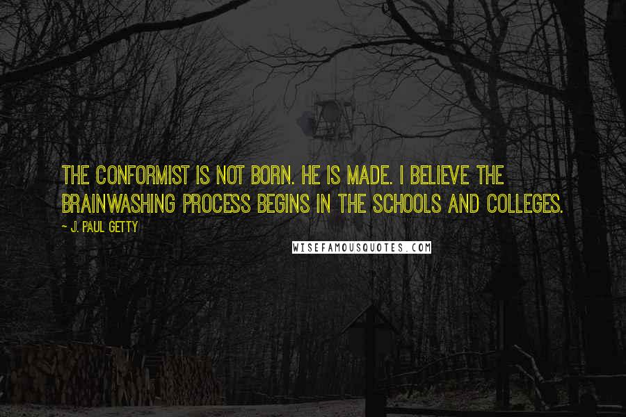 J. Paul Getty Quotes: The conformist is not born. He is made. I believe the brainwashing process begins in the schools and colleges.