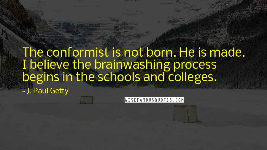 J. Paul Getty Quotes: The conformist is not born. He is made. I believe the brainwashing process begins in the schools and colleges.
