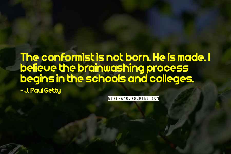 J. Paul Getty Quotes: The conformist is not born. He is made. I believe the brainwashing process begins in the schools and colleges.