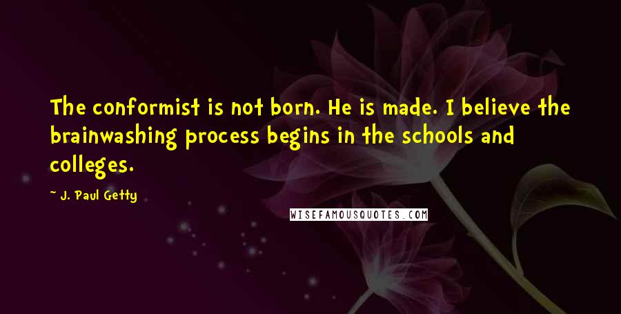 J. Paul Getty Quotes: The conformist is not born. He is made. I believe the brainwashing process begins in the schools and colleges.