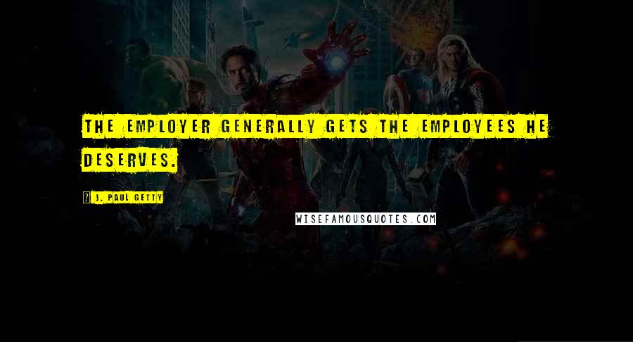 J. Paul Getty Quotes: The employer generally gets the employees he deserves.