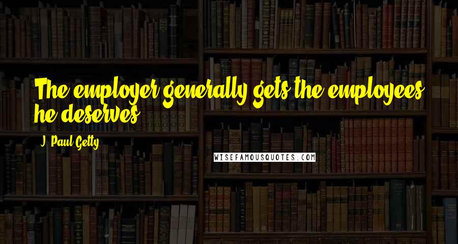 J. Paul Getty Quotes: The employer generally gets the employees he deserves.