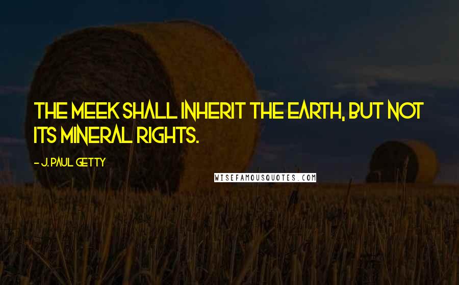 J. Paul Getty Quotes: The meek shall inherit the Earth, but not its mineral rights.