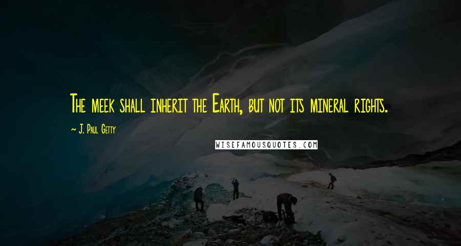 J. Paul Getty Quotes: The meek shall inherit the Earth, but not its mineral rights.