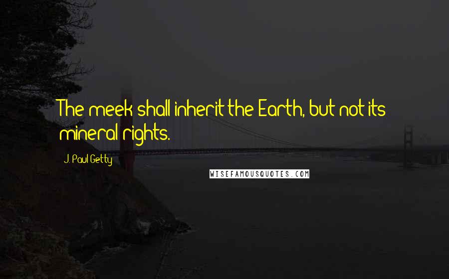 J. Paul Getty Quotes: The meek shall inherit the Earth, but not its mineral rights.