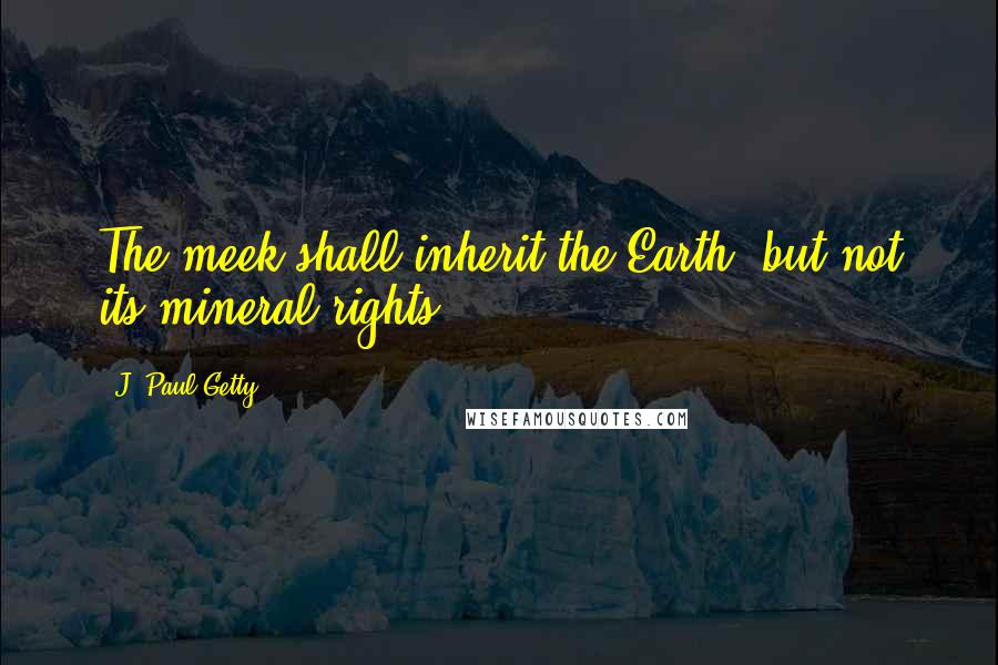 J. Paul Getty Quotes: The meek shall inherit the Earth, but not its mineral rights.