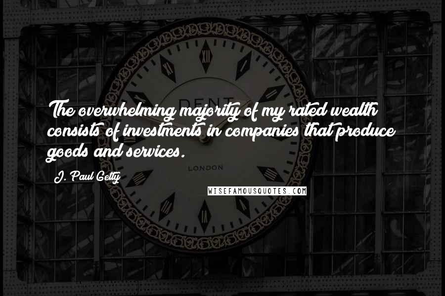 J. Paul Getty Quotes: The overwhelming majority of my rated wealth consists of investments in companies that produce goods and services.