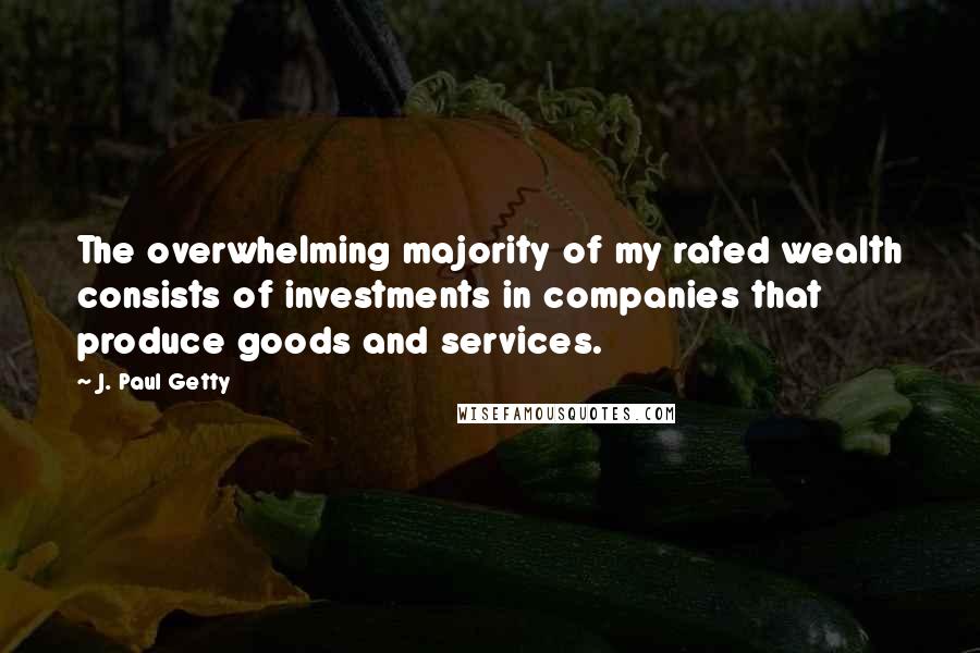 J. Paul Getty Quotes: The overwhelming majority of my rated wealth consists of investments in companies that produce goods and services.