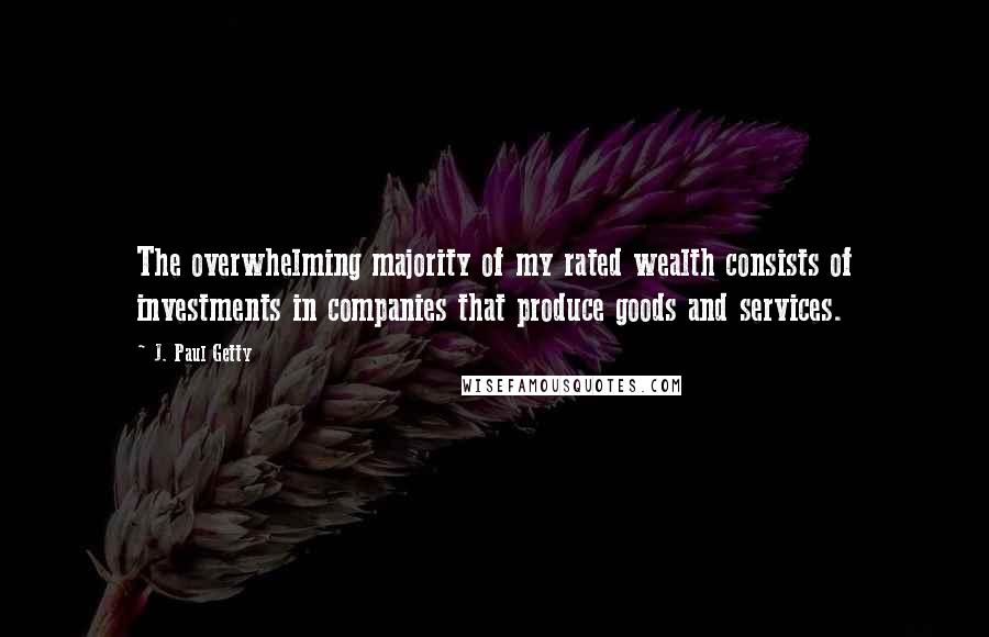 J. Paul Getty Quotes: The overwhelming majority of my rated wealth consists of investments in companies that produce goods and services.