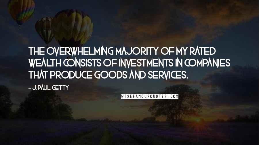 J. Paul Getty Quotes: The overwhelming majority of my rated wealth consists of investments in companies that produce goods and services.